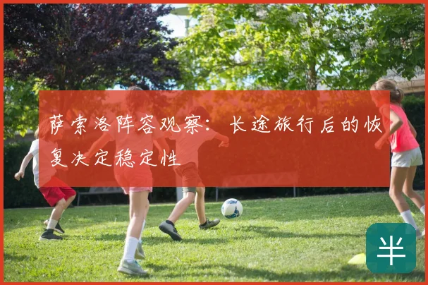 萨索洛阵容观察：长途旅行后的恢复决定稳定性