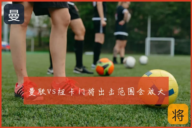 曼联vs纽卡门将出击范围会放大
